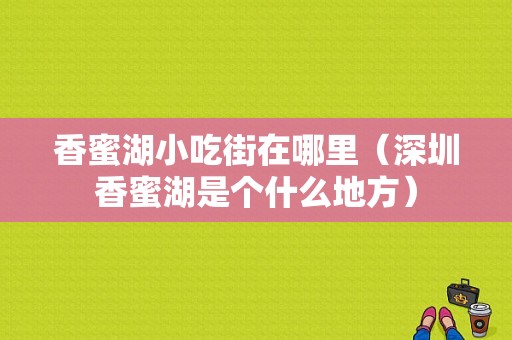 香蜜湖小吃街在哪里（深圳香蜜湖是个什么地方）