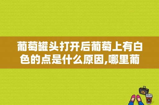 葡萄罐头打开后葡萄上有白色的点是什么原因,哪里葡萄罐头厂收葡萄多