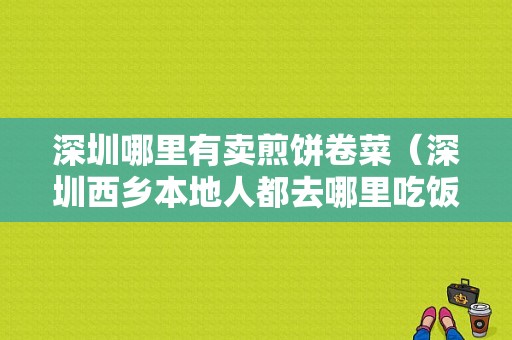 深圳哪里有卖煎饼卷菜（深圳西乡本地人都去哪里吃饭）