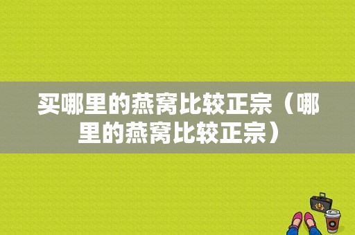 买哪里的燕窝比较正宗（哪里的燕窝比较正宗）