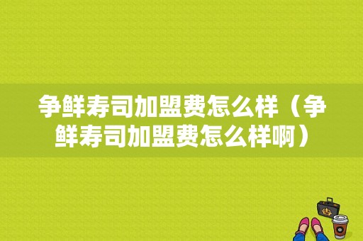 争鲜寿司加盟费怎么样（争鲜寿司加盟费怎么样啊）