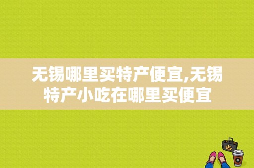 无锡哪里买特产便宜,无锡特产小吃在哪里买便宜