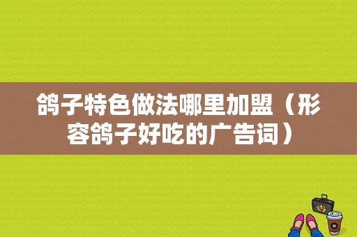鸽子特色做法哪里加盟（形容鸽子好吃的广告词）