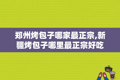 郑州烤包子哪家最正宗,新疆烤包子哪里最正宗好吃