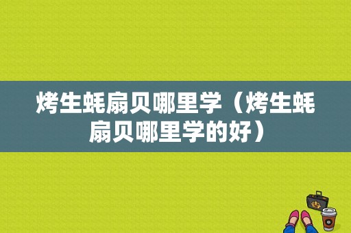 烤生蚝扇贝哪里学（烤生蚝扇贝哪里学的好）