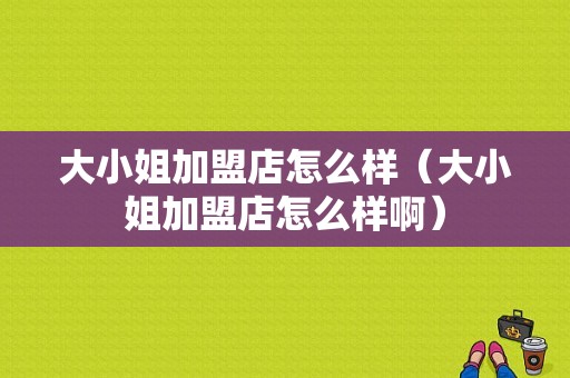 大小姐加盟店怎么样（大小姐加盟店怎么样啊）