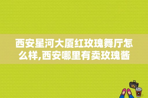 西安星河大厦红玫瑰舞厅怎么样,西安哪里有卖玫瑰酱的