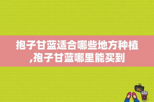 抱子甘蓝适合哪些地方种植,孢子甘蓝哪里能买到