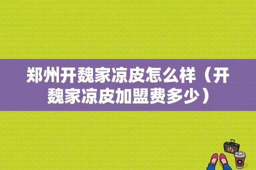 郑州开魏家凉皮怎么样（开魏家凉皮加盟费多少）
