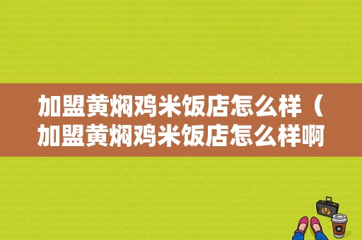 加盟黄焖鸡米饭店怎么样（加盟黄焖鸡米饭店怎么样啊）