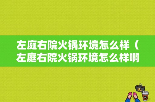 左庭右院火锅环境怎么样（左庭右院火锅环境怎么样啊）