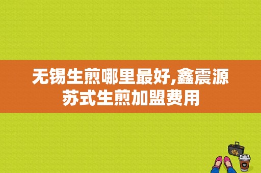 无锡生煎哪里最好,鑫震源苏式生煎加盟费用