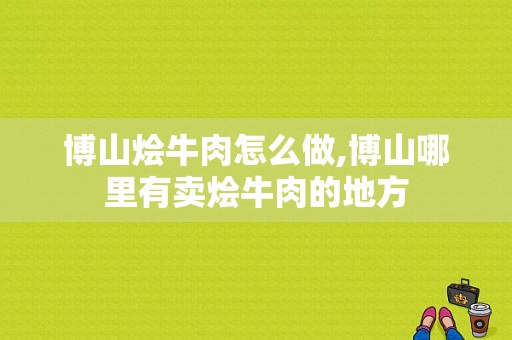 博山烩牛肉怎么做,博山哪里有卖烩牛肉的地方
