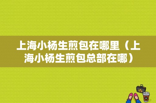 上海小杨生煎包在哪里（上海小杨生煎包总部在哪）