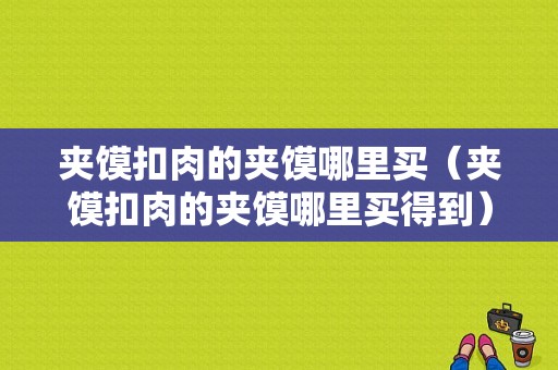 夹馍扣肉的夹馍哪里买（夹馍扣肉的夹馍哪里买得到）