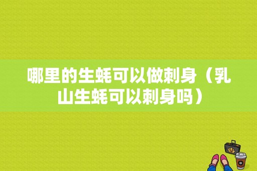 哪里的生蚝可以做刺身（乳山生蚝可以刺身吗）