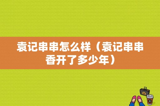 袁记串串怎么样（袁记串串香开了多少年）
