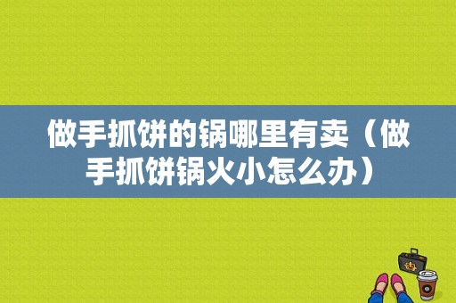 做手抓饼的锅哪里有卖（做手抓饼锅火小怎么办）