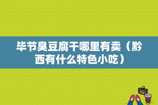 毕节臭豆腐干哪里有卖（黔西有什么特色小吃）