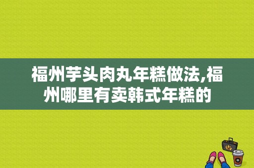 福州芋头肉丸年糕做法,福州哪里有卖韩式年糕的
