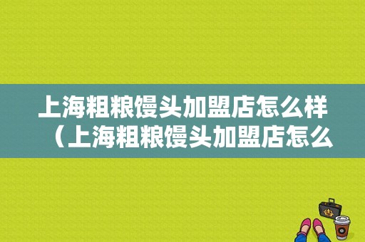 上海粗粮馒头加盟店怎么样（上海粗粮馒头加盟店怎么样啊）