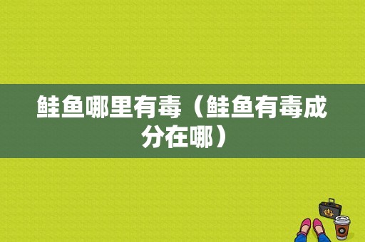 鲑鱼哪里有毒（鲑鱼有毒成分在哪）