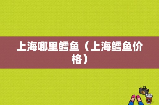 上海哪里鳕鱼（上海鳕鱼价格）