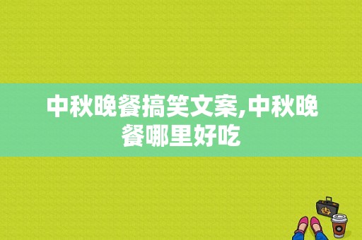 中秋晚餐搞笑文案,中秋晚餐哪里好吃