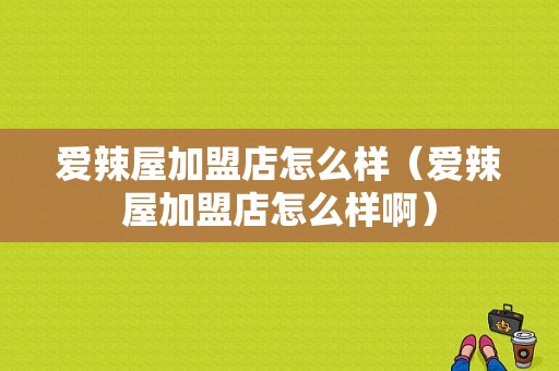 爱辣屋加盟店怎么样（爱辣屋加盟店怎么样啊）