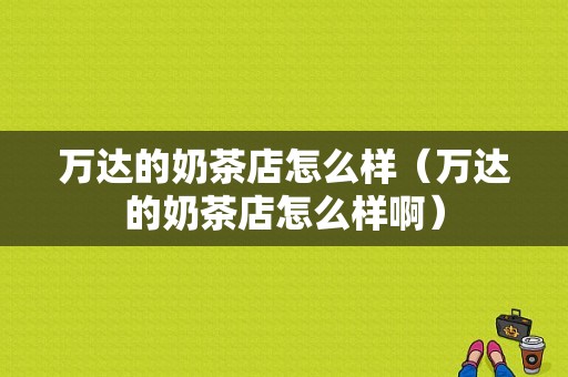万达的奶茶店怎么样（万达的奶茶店怎么样啊）