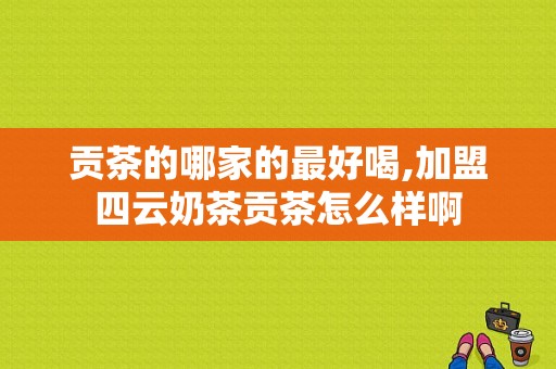 贡茶的哪家的最好喝,加盟四云奶茶贡茶怎么样啊