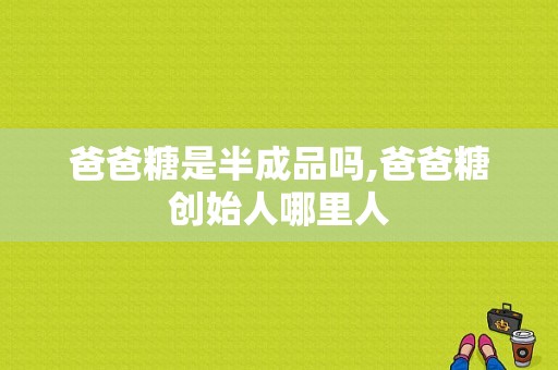 爸爸糖是半成品吗,爸爸糖创始人哪里人