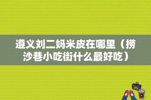 遵义刘二妈米皮在哪里（捞沙巷小吃街什么最好吃）
