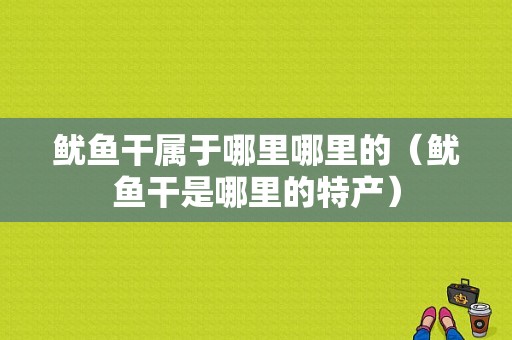 鱿鱼干属于哪里哪里的（鱿鱼干是哪里的特产）