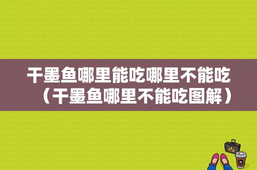 干墨鱼哪里能吃哪里不能吃（干墨鱼哪里不能吃图解）