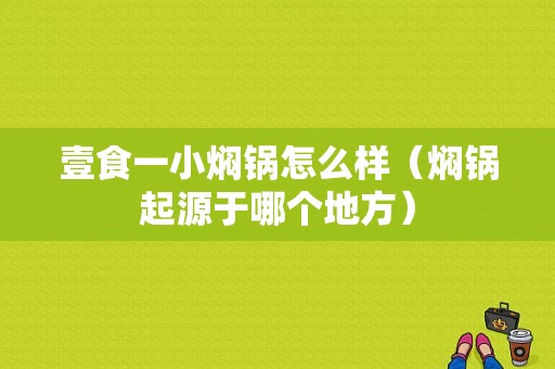 壹食一小焖锅怎么样（焖锅起源于哪个地方）