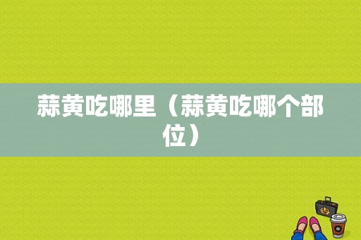 蒜黄吃哪里（蒜黄吃哪个部位）