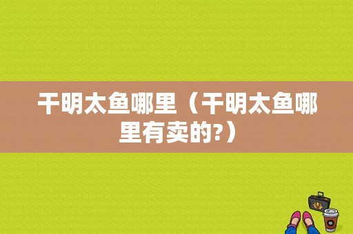干明太鱼哪里（干明太鱼哪里有卖的?）