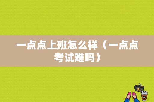 一点点上班怎么样（一点点考试难吗）