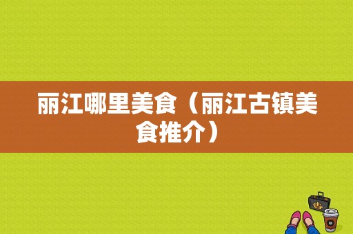 丽江哪里美食（丽江古镇美食推介）