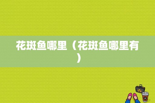 花斑鱼哪里（花斑鱼哪里有）-第1张图片-厨房小当家