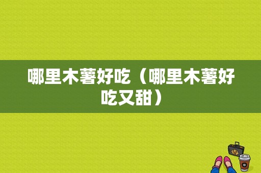 哪里木薯好吃（哪里木薯好吃又甜）