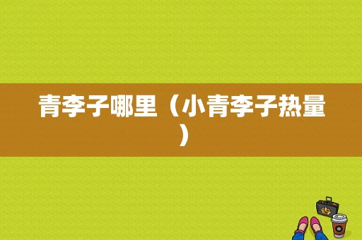 青李子哪里（小青李子热量）