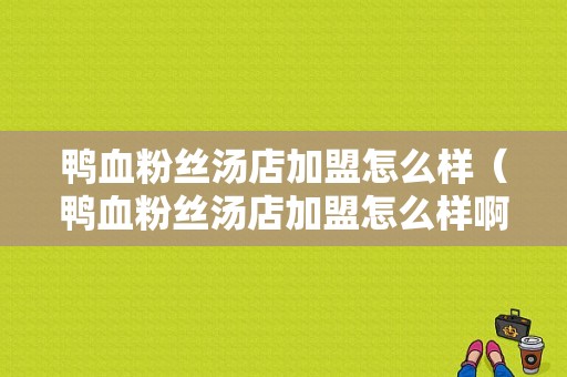 鸭血粉丝汤店加盟怎么样（鸭血粉丝汤店加盟怎么样啊）