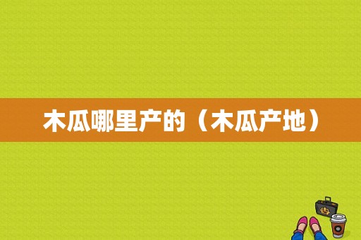 木瓜哪里产的（木瓜产地）