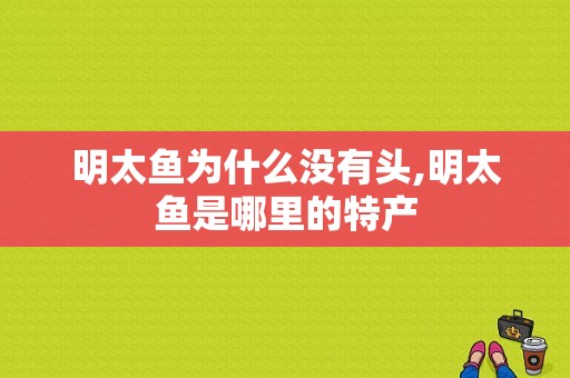 明太鱼为什么没有头,明太鱼是哪里的特产