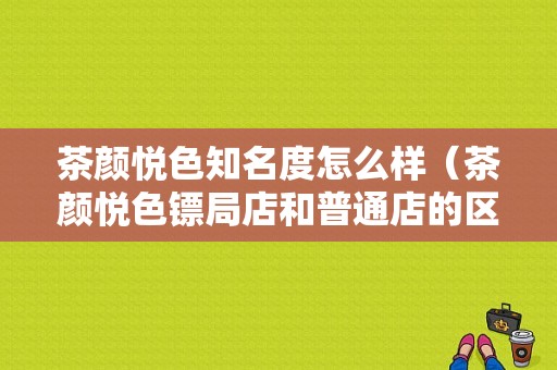茶颜悦色知名度怎么样（茶颜悦色镖局店和普通店的区别）