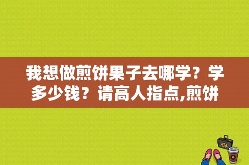 我想做煎饼果子去哪学？学多少钱？请高人指点,煎饼哪里可以学
