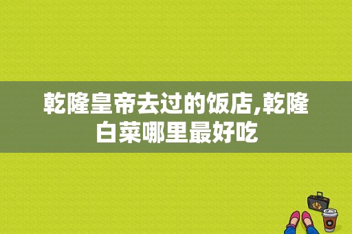 乾隆皇帝去过的饭店,乾隆白菜哪里最好吃