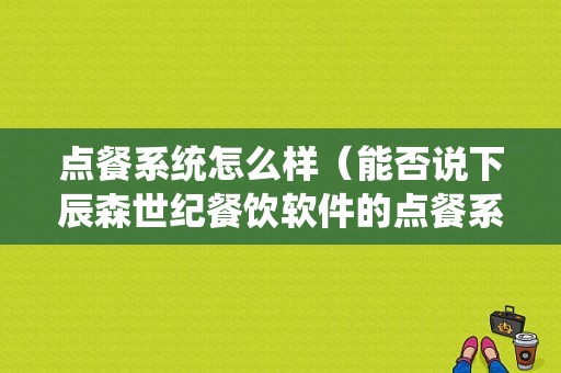 点餐系统怎么样（能否说下辰森世纪餐饮软件的点餐系统怎么样）-第1张图片-厨房小当家